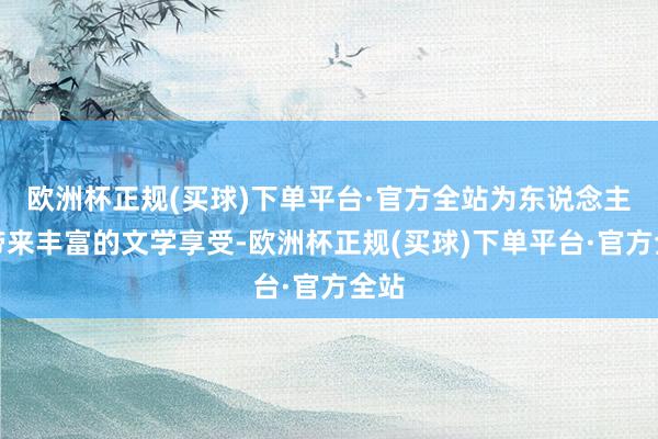 欧洲杯正规(买球)下单平台·官方全站为东说念主们带来丰富的文学享受-欧洲杯正规(买球)下单平台·官方全站