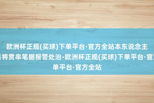 欧洲杯正规(买球)下单平台·官方全站本东说念主归国后将贯串笔据报警处治-欧洲杯正规(买球)下单平台·官方全站