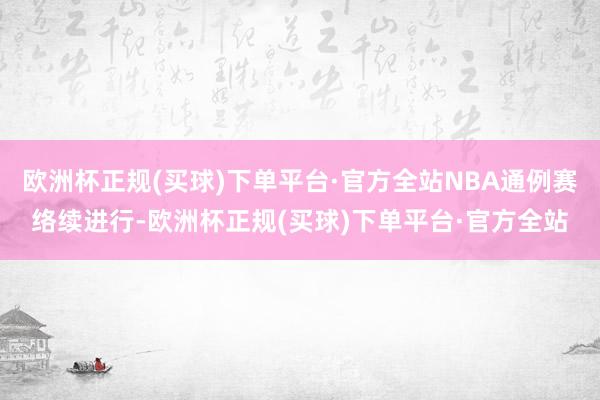 欧洲杯正规(买球)下单平台·官方全站NBA通例赛络续进行-欧洲杯正规(买球)下单平台·官方全站