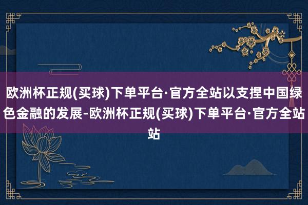 欧洲杯正规(买球)下单平台·官方全站以支捏中国绿色金融的发展-欧洲杯正规(买球)下单平台·官方全站