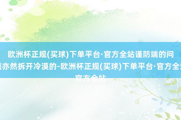 欧洲杯正规(买球)下单平台·官方全站谨防端的问题亦然拆开冷漠的-欧洲杯正规(买球)下单平台·官方全站