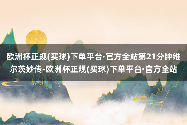 欧洲杯正规(买球)下单平台·官方全站第21分钟维尔茨妙传-欧洲杯正规(买球)下单平台·官方全站