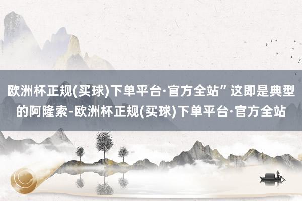 欧洲杯正规(买球)下单平台·官方全站”这即是典型的阿隆索-欧洲杯正规(买球)下单平台·官方全站