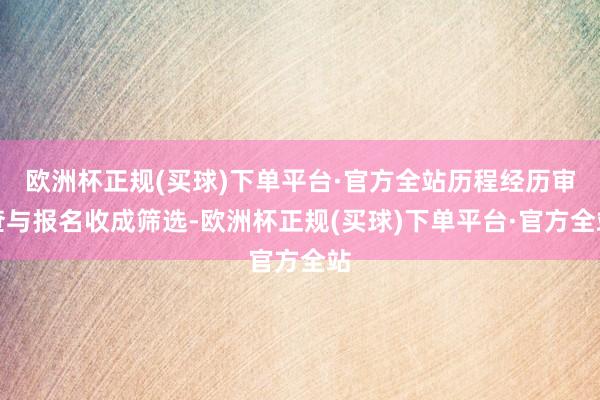 欧洲杯正规(买球)下单平台·官方全站历程经历审查与报名收成筛选-欧洲杯正规(买球)下单平台·官方全站