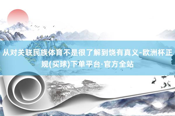 从对关联民族体育不是很了解到饶有真义-欧洲杯正规(买球)下单平台·官方全站