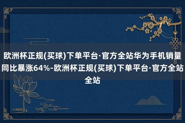 欧洲杯正规(买球)下单平台·官方全站华为手机销量同比暴涨64%-欧洲杯正规(买球)下单平台·官方全站