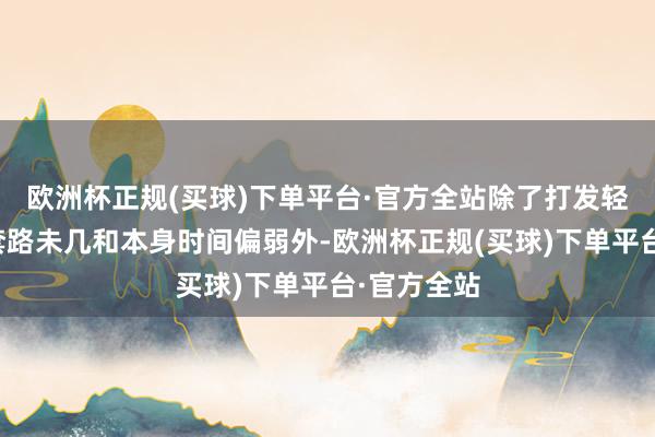 欧洲杯正规(买球)下单平台·官方全站除了打发轻便、舛错套路未几和本身时间偏弱外-欧洲杯正规(买球)下单平台·官方全站