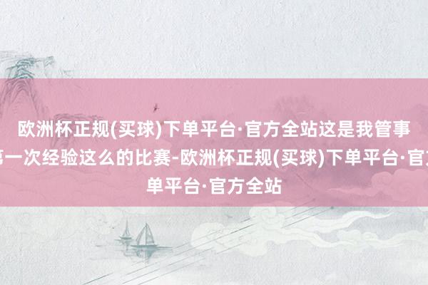 欧洲杯正规(买球)下单平台·官方全站这是我管事生计第一次经验这么的比赛-欧洲杯正规(买球)下单平台·官方全站