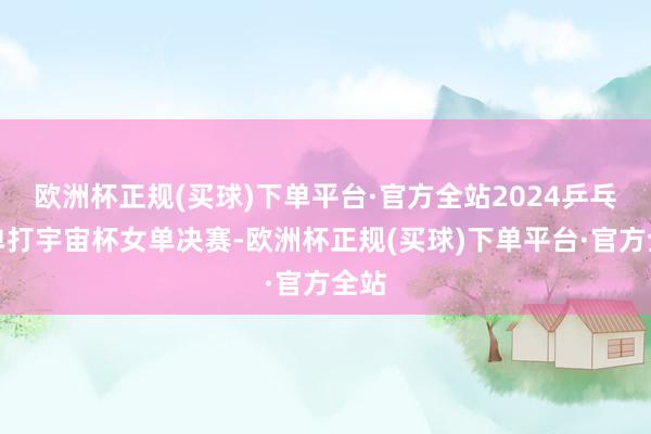 欧洲杯正规(买球)下单平台·官方全站2024乒乓球单打宇宙杯女单决赛-欧洲杯正规(买球)下单平台·官方全站