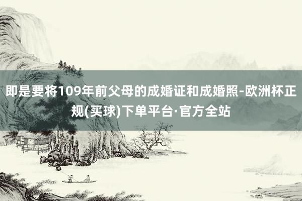 即是要将109年前父母的成婚证和成婚照-欧洲杯正规(买球)下单平台·官方全站