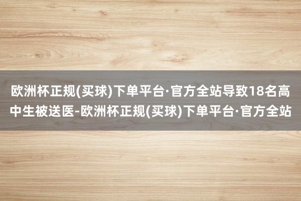 欧洲杯正规(买球)下单平台·官方全站导致18名高中生被送医-欧洲杯正规(买球)下单平台·官方全站