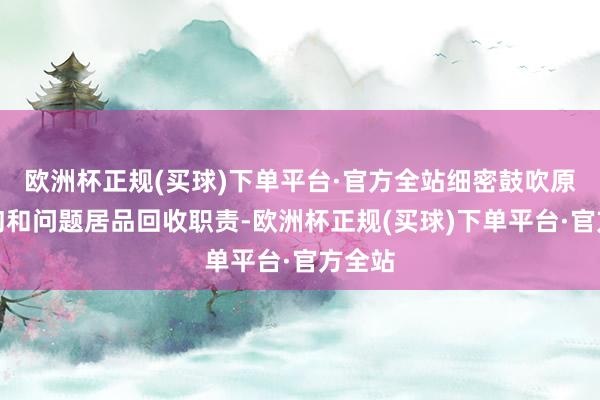 欧洲杯正规(买球)下单平台·官方全站细密鼓吹原因探询和问题居品回收职责-欧洲杯正规(买球)下单平台·官方全站