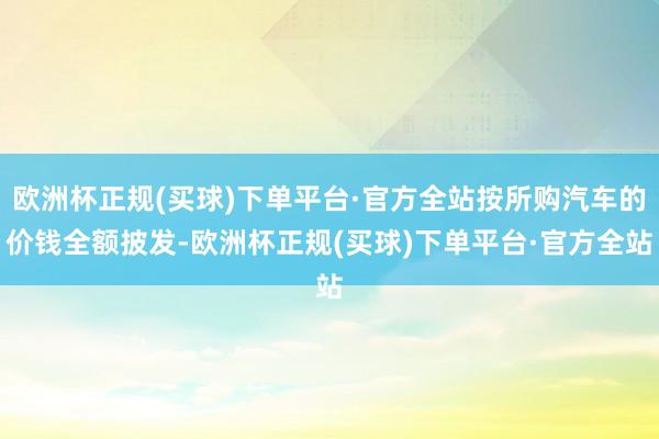 欧洲杯正规(买球)下单平台·官方全站按所购汽车的价钱全额披发-欧洲杯正规(买球)下单平台·官方全站