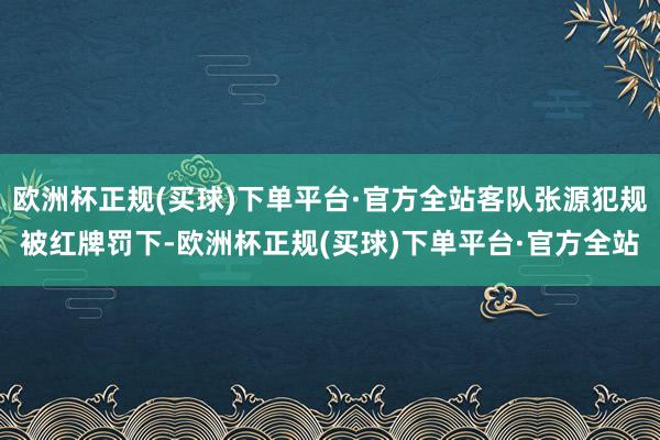 欧洲杯正规(买球)下单平台·官方全站客队张源犯规被红牌罚下-欧洲杯正规(买球)下单平台·官方全站