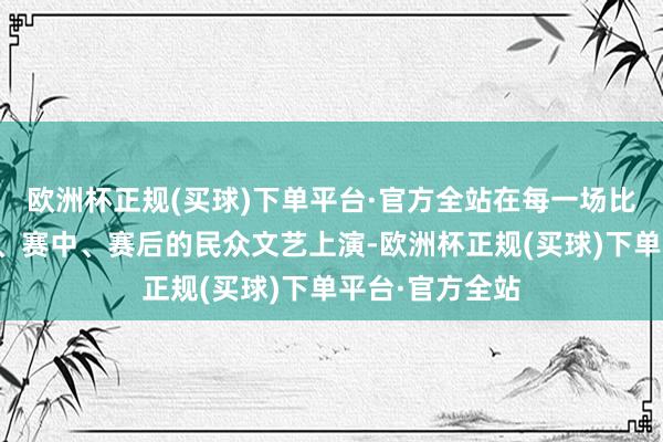 欧洲杯正规(买球)下单平台·官方全站在每一场比赛地开展赛前、赛中、赛后的民众文艺上演-欧洲杯正规(买球)下单平台·官方全站