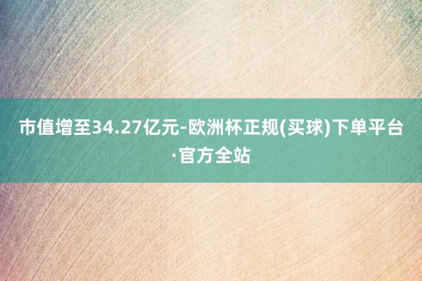 市值增至34.27亿元-欧洲杯正规(买球)下单平台·官方全站