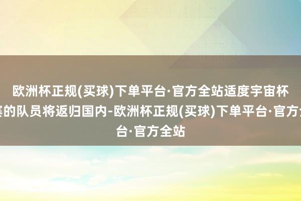 欧洲杯正规(买球)下单平台·官方全站适度宇宙杯比赛的队员将返归国内-欧洲杯正规(买球)下单平台·官方全站