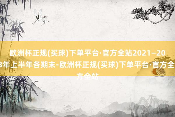 欧洲杯正规(买球)下单平台·官方全站2021—2023年上半年各期末-欧洲杯正规(买球)下单平台·官方全站