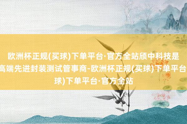 欧洲杯正规(买球)下单平台·官方全站颀中科技是集成电路高端先进封装测试管事商-欧洲杯正规(买球)下单平台·官方全站