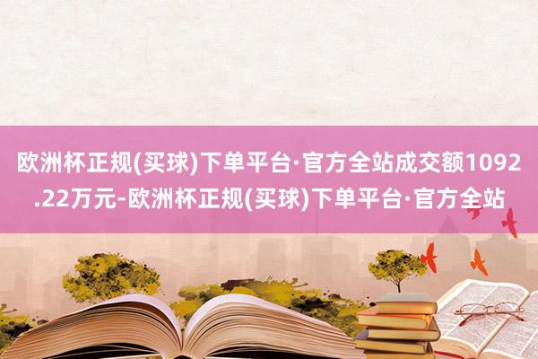 欧洲杯正规(买球)下单平台·官方全站成交额1092.22万元-欧洲杯正规(买球)下单平台·官方全站