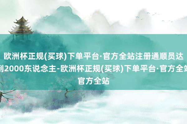 欧洲杯正规(买球)下单平台·官方全站注册通顺员达到2000东说念主-欧洲杯正规(买球)下单平台·官方全站