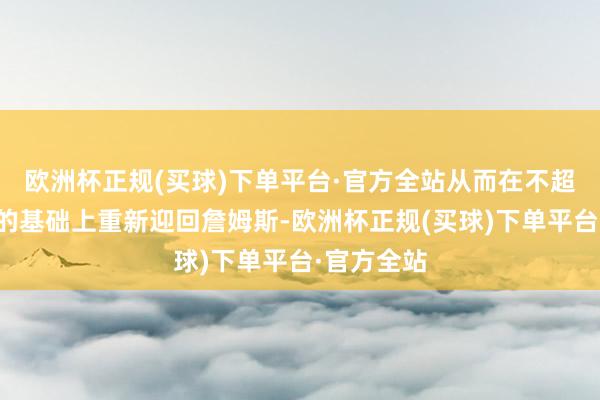 欧洲杯正规(买球)下单平台·官方全站从而在不超出虚耗税的基础上重新迎回詹姆斯-欧洲杯正规(买球)下单平台·官方全站