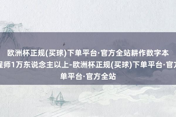 欧洲杯正规(买球)下单平台·官方全站耕作数字本事工程师1万东说念主以上-欧洲杯正规(买球)下单平台·官方全站