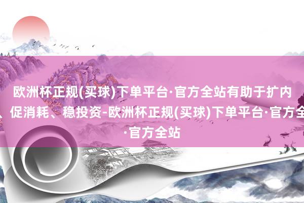 欧洲杯正规(买球)下单平台·官方全站有助于扩内需、促消耗、稳投资-欧洲杯正规(买球)下单平台·官方全站