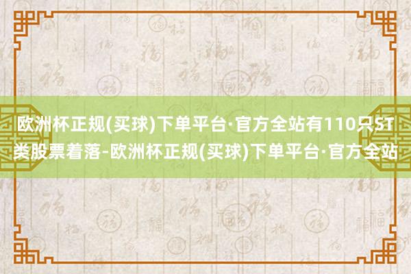 欧洲杯正规(买球)下单平台·官方全站有110只ST类股票着落-欧洲杯正规(买球)下单平台·官方全站