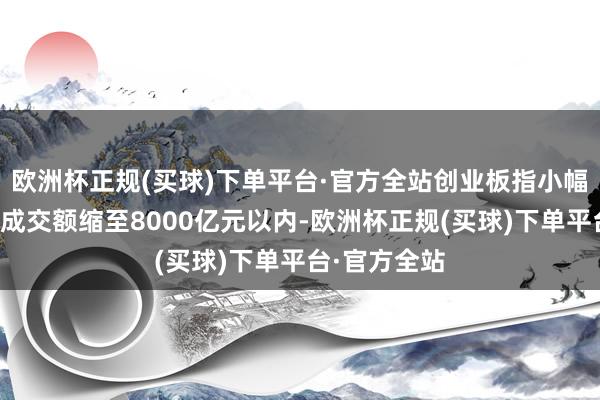 欧洲杯正规(买球)下单平台·官方全站创业板指小幅上扬；两市成交额缩至8000亿元以内-欧洲杯正规(买球)下单平台·官方全站