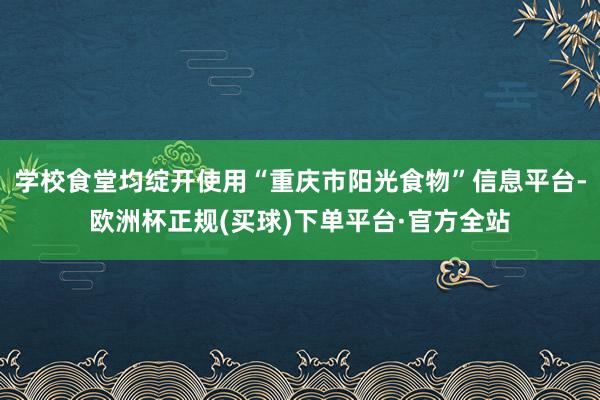 学校食堂均绽开使用“重庆市阳光食物”信息平台-欧洲杯正规(买球)下单平台·官方全站