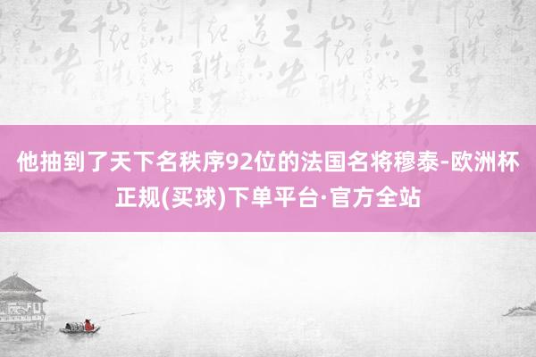 他抽到了天下名秩序92位的法国名将穆泰-欧洲杯正规(买球)下单平台·官方全站