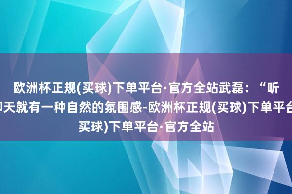 欧洲杯正规(买球)下单平台·官方全站武磊：“听詹俊安分聊天就有一种自然的氛围感-欧洲杯正规(买球)下单平台·官方全站