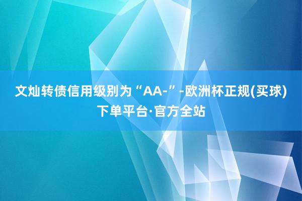 文灿转债信用级别为“AA-”-欧洲杯正规(买球)下单平台·官方全站