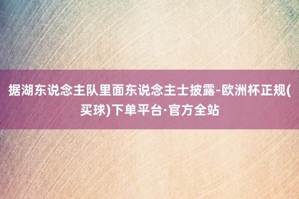 据湖东说念主队里面东说念主士披露-欧洲杯正规(买球)下单平台·官方全站