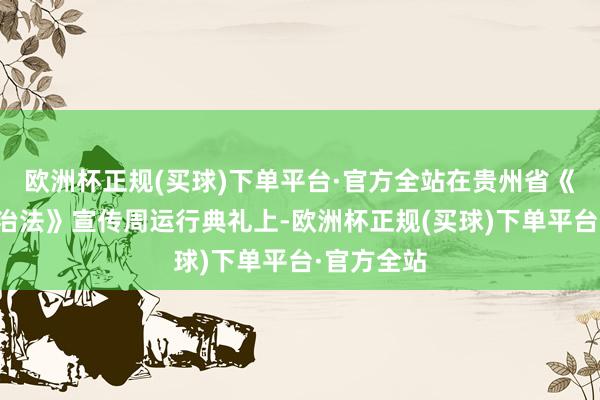 欧洲杯正规(买球)下单平台·官方全站在贵州省《行状病防治法》宣传周运行典礼上-欧洲杯正规(买球)下单平台·官方全站