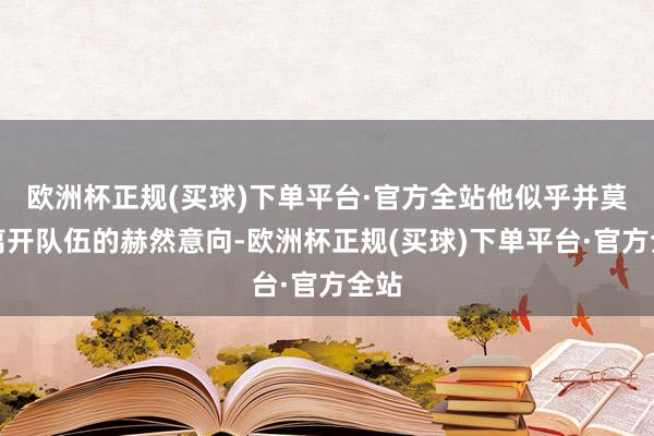 欧洲杯正规(买球)下单平台·官方全站他似乎并莫得离开队伍的赫然意向-欧洲杯正规(买球)下单平台·官方全站