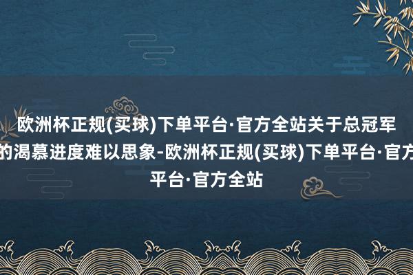 欧洲杯正规(买球)下单平台·官方全站关于总冠军规矩的渴慕进度难以思象-欧洲杯正规(买球)下单平台·官方全站