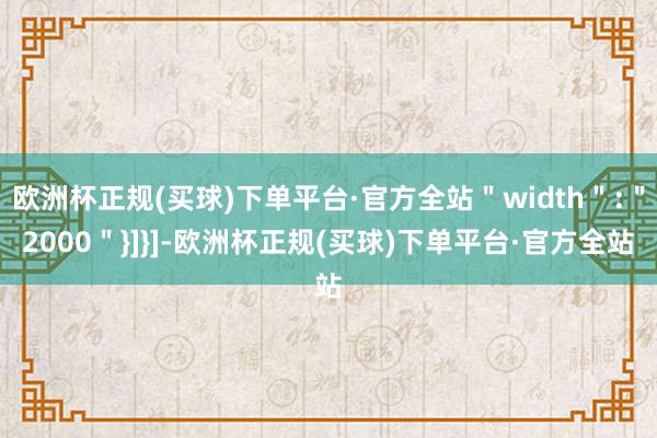 欧洲杯正规(买球)下单平台·官方全站＂width＂:＂2000＂}]}]-欧洲杯正规(买球)下单平台·官方全站