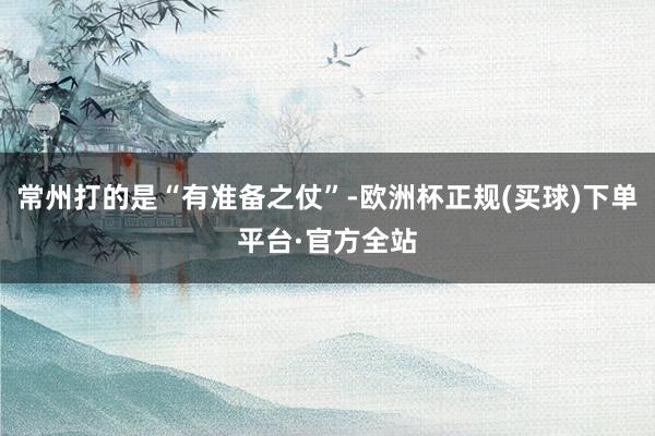 常州打的是“有准备之仗”-欧洲杯正规(买球)下单平台·官方全站