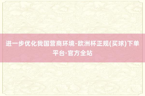 进一步优化我国营商环境-欧洲杯正规(买球)下单平台·官方全站