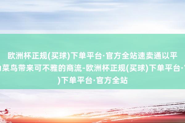 欧洲杯正规(买球)下单平台·官方全站速卖通以平台上风为菜鸟带来可不雅的商流-欧洲杯正规(买球)下单平台·官方全站