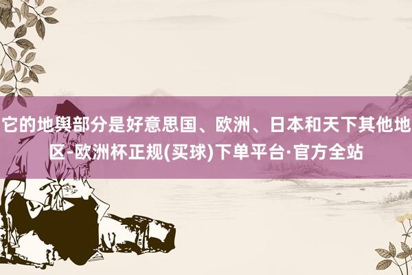 它的地舆部分是好意思国、欧洲、日本和天下其他地区-欧洲杯正规(买球)下单平台·官方全站