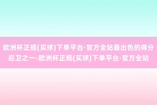 欧洲杯正规(买球)下单平台·官方全站最出色的得分后卫之一-欧洲杯正规(买球)下单平台·官方全站