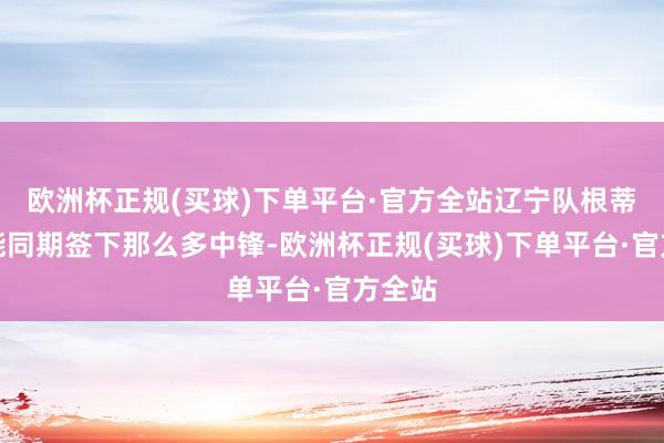 欧洲杯正规(买球)下单平台·官方全站辽宁队根蒂不能能同期签下那么多中锋-欧洲杯正规(买球)下单平台·官方全站