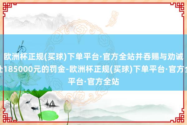 欧洲杯正规(买球)下单平台·官方全站并吞赐与劝诫并处185000元的罚金-欧洲杯正规(买球)下单平台·官方全站