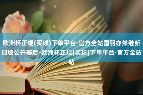 欧洲杯正规(买球)下单平台·官方全站国羽亦然继新加坡公开赛后-欧洲杯正规(买球)下单平台·官方全站