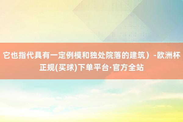 它也指代具有一定例模和独处院落的建筑）-欧洲杯正规(买球)下单平台·官方全站