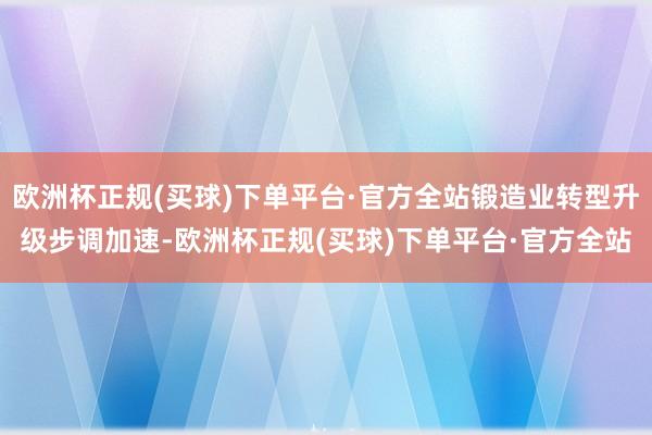 欧洲杯正规(买球)下单平台·官方全站锻造业转型升级步调加速-欧洲杯正规(买球)下单平台·官方全站