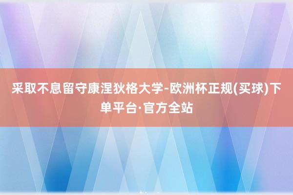 采取不息留守康涅狄格大学-欧洲杯正规(买球)下单平台·官方全站